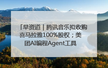 早资道｜腾讯音乐拟收购喜马拉雅100%股权；美团AI编程Agent工具NoCode上线